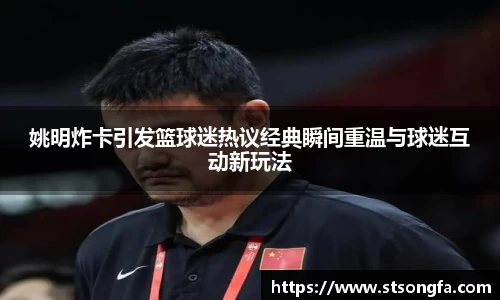 姚明炸卡引发篮球迷热议经典瞬间重温与球迷互动新玩法