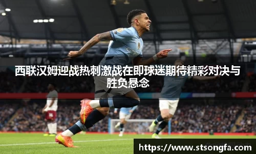 西联汉姆迎战热刺激战在即球迷期待精彩对决与胜负悬念