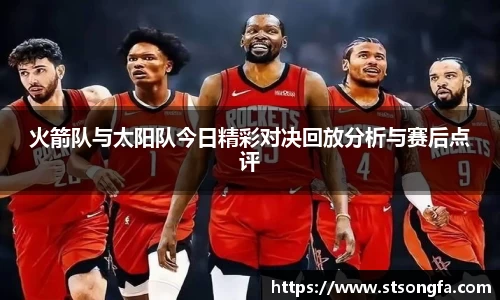 火箭队与太阳队今日精彩对决回放分析与赛后点评