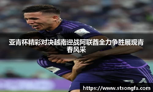 亚青杯精彩对决越南迎战阿联酋全力争胜展现青春风采